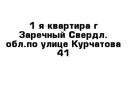 1-я квартира г Заречный Свердл. обл.по улице Курчатова 41
